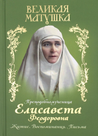 Великая матушка: Преподобномученица Елисавета Феодоровна. Житие. Воспоминания. Письма