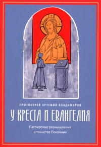 У креста и Евангелия. Пастырские размышления о таинстве Покаяния. Артемий (Владимиров), протоиерей