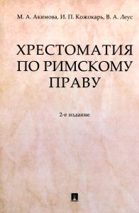 Хрестоматия по римскому праву: Учебное пособие. 2-е изд., перераб. и доп. Кожокарь И.П., Акимова М.А., Леус В.А.