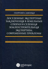 Досудебные экспертные заключения в земельных спорах и судебная землеустроительная экспертиза: современные проблемы. . Савенко Г.В.Инфотропик Медиа