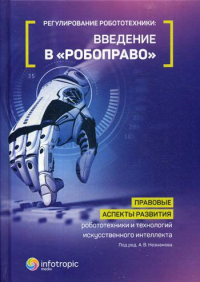 Регулирование робототехники: введение в «робоправо». Правовые аспекты развития робототехники и технологий искусственного интеллекта