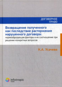 Возвращение полученного как последствие расторжения нарушенного договора: нормообразующие факторы и их соотношение при решении конкретных вопросов. . Усачева К.А.Инфотропик Медиа