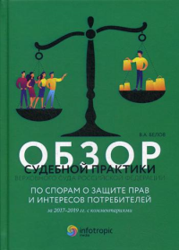 Обзор судебной практики Верховного Суда РФ по спорам о защите прав и интересов потребителей за 2017–2019 гг. с комментариями. . Белов В.А.Инфотропик Медиа