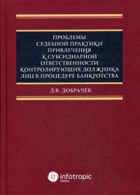 Проблемы судебной практики привлечения к субсидиарной ответственности контролирующих должника лиц в процедуре банкротства. . Добрачев Д.В.Инфотропик Медиа