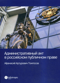 Административный акт в российском публичном праве. . Томтосов А.А.Инфотропик Медиа