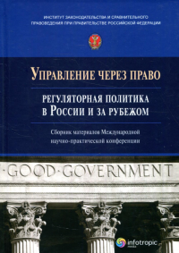 Управление через право: регуляторная политика в России и за рубежом: сборник материалов Международной научно-практической конференции