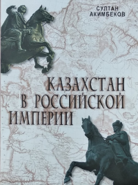 Казахстан в Российской Империи. (Истории Казахстана в составе Российской империи с начала XVIII века до 1917г.). Акимбеков С.М.