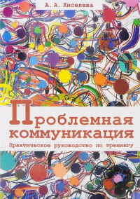 Проблемная коммуникация. Практическое руководство по тренингу. . Киселева А.А..