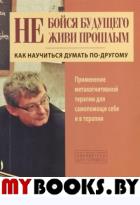 Не бойся будущего и не живи прошлым. Как научиться думать по-другому. Применение метакогнитивной терапии для самопомощи себе и в терапии. Корн О., Рудольф С.