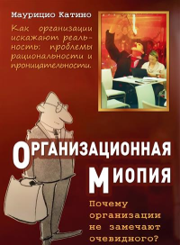 Организационная миопия. Почему организации не замечают очевидного. . Катино М..