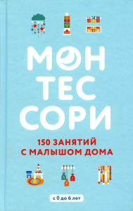 Монтессори. 150 занятий с малышом дома