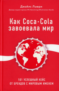 Как Coca-Cola завоевала мир. 101 успешный кейс от брендов с мировым именем Льюри Д.