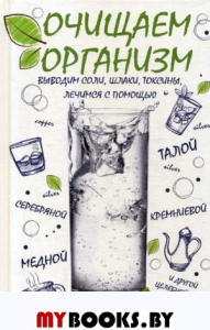 Очищаем организм, выводим соли, шлаки, токсины, лечимся с помощью талой, серебряной, кремниевой, медной и другой целебной воды. Феоктистова И.В.