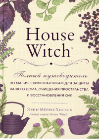 House Witch. Полный путеводитель по магическим практикам для защиты вашего дома, очищения пространства и восстановления сил Мёрфи-Хискок Э.