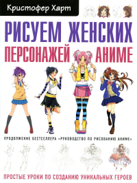 Рисуем женских персонажей аниме. Простые уроки по созданию уникальных героев.. Харт К.
