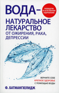 Вода - натуральное лекарство от ожирения, рака, депрессии. Батмангхелидж Ф.