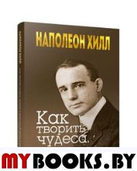 Как творить чудеса. Думай и воплощай мечты в жизнь. Хилл Н.