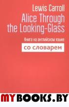 Alice Through the Looking-Glass. Книга на английском языке со словарём. Carroll L.