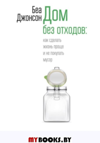 Дом без отходов: как сделать жизнь проще и не покупать мусор . Джонсон Беа