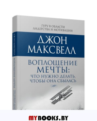 Воплощение мечты: что нужно делать, чтобы она сбылась. Максвелл  Дж.