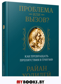 Проблема или вызов? Как превращать препятствия в триумф. Холидей Райан