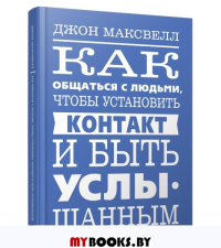 Как общаться с людьми, чтобы установить контакт и быть услышанным . Максвелл  Дж.