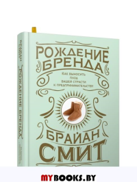 Рождение бренда: как выносить плод вашей страсти к предпринимательству . Смит Б.