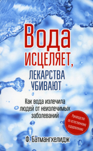 Вода исцеляет, лекарства убивают. Руководство по естественному оздоровлению. Батмангхелидж Ф.