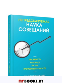 Непредсказуемая наука совещаний: как вывести команду на пик производительности. Рогелберг С.