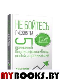 Не бойтесь рискнуть! 5 принципов высокоэффективных людей и организаций. Кейс Дж.