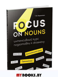 Focus on Nouns: английский язык. Грамматика. Интенсивный курс подготовки к экзамену. Пархамович Т.В.