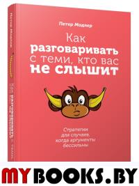 Как разговаривать с теми, кто вас не слышит: стратегии для случаев, когда аргументы бессильны. Модлер П.