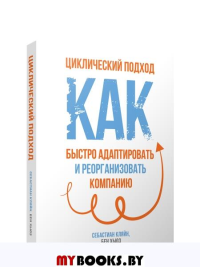 Циклический подход. Как быстро адаптировать и реорганизовать компанию. Кляйн С.