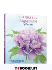 Ни дня без акварели. Цветы: Пошаговое руководство по рисованию соцветий, листьев и стеблей. Рейни Дженна