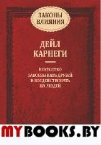 Законы влияния: искусство завоевывать друзей и воздействовать на людей. Карнеги Д.
