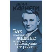 Как наслаждаться жизнью и получать удовольствие от работы  . Карнеги Д.