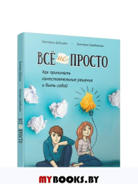 Все непросто. Как принимать самостоятельные решения и быть собой. Дубицкая В., Швабовская В.