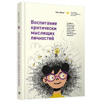 Воспитание критически мыслящих личностей: Руководство для родителей, которые хотят научить детей любого возраста фильтровать поток получаемой информац. Богарт Дж.