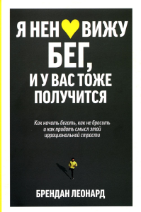 Я ненавижу бег, и у вас тоже получится: как начать бегать, как не бросить и как придать смысл этой иррациональной страсти. Леонард Б.