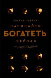 Начинайте богатеть сейчас: Зарабатывайте больше, проще и быстрее. Трейси Б.