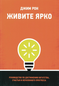 Живите ярко: Руководство по достижению богатства, счастья и неуклонного прогресса. Рон  Дж.