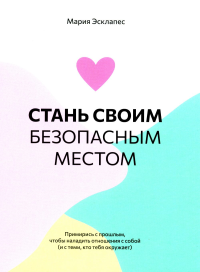 Стань своим безопасным местом: Примирись с прошлым, чтобы наладить отношения с собой (и с теми, кто тебя окружает). Эсклапес М.