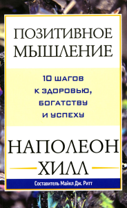 Позитивное мышление: 10 шагов к здоровью, богатству и успеху. Хилл Н.