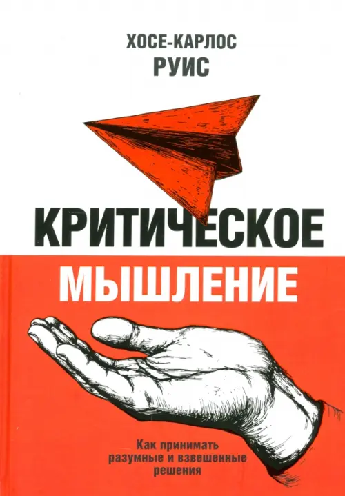 Критическое мышление. Как принимать разумные и взвешенные решения. Руис Д.Х