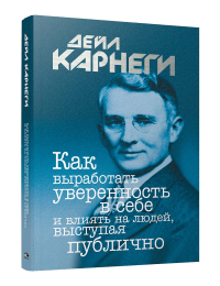 Как выработать уверенность в себе и влиять на людей, выступая публично  . Карнеги Д.