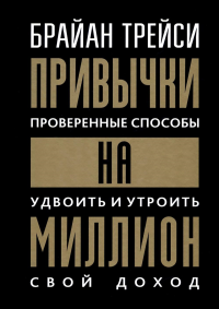 Привычки на миллион: Проверенные способы удвоить и утроить свой доход (пер.). Трейси Б.