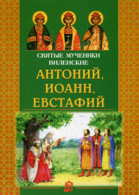 . Святые мученики Виленские Антоний, Иоанн, Евстафий.