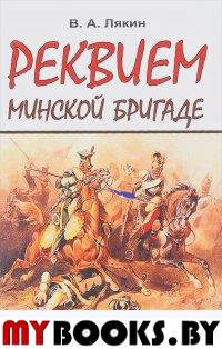 Лякин В.А. Реквием Минской бригаде. Историко-докуменальный очерк.