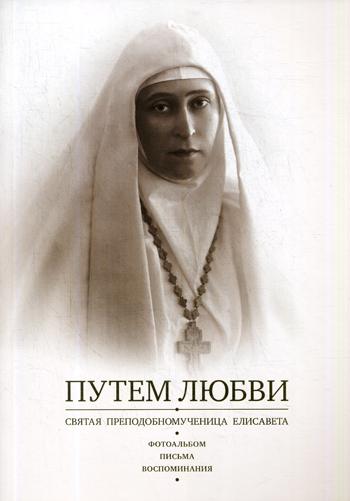 Путем Любви. Святая преподобномученица Елисавета. Фотоальбом. Письма. Воспоминания. Сост. Инокиня Татиана (Антонович)