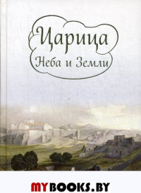 Царица Неба и Земли. О земной жизни Пресвятой богородицы